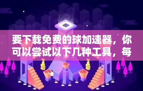 要下载免费的球加速器，你可以尝试以下几种工具，每种都有其特定的功能和适用场景