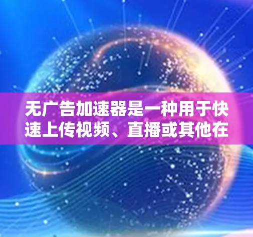 无广告加速器是一种用于快速上传视频、直播或其他在线内容的工具，通常用于减少广告占用，提高视频质量或速度。以下是几种常见的无广告加速器和推荐工具