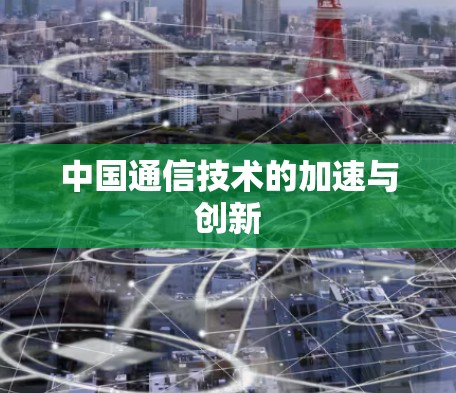 中国通信技术的加速与创新 中国通信技术的加速与创新