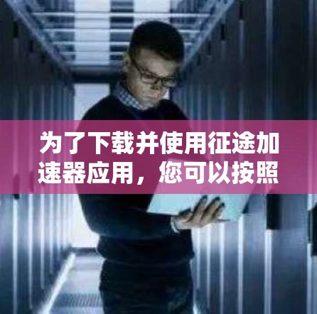 为了下载并使用征途加速器应用,您可以按照以下步骤操作 为了下载并使用征途加速器应用,您可以按照以下步骤操作
