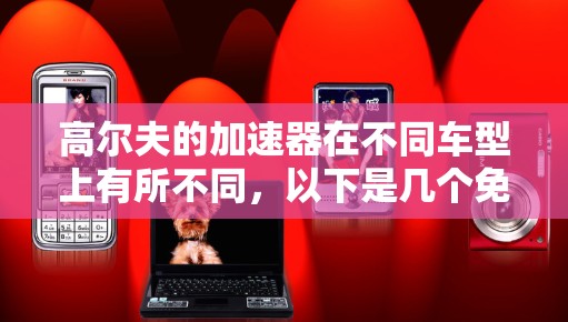 高尔夫的加速器在不同车型上有所不同,以下是几个免费的高尔夫加速器推荐 高尔夫的加速器在不同车型上有所不同,以下是几个免费的高尔夫加速器推荐