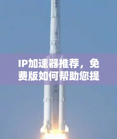IP加速器推荐,免费版如何帮助您提升网络性能 IP加速器推荐,免费版如何帮助您提升网络性能