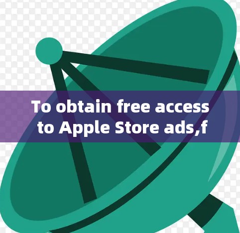 To obtain free access to Apple Store ads,follow these organized steps: To obtain free access to Apple Store ads,follow these organized steps: