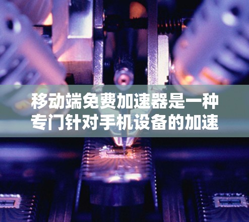 移动端免费加速器是一种专门针对手机设备的加速工具,旨在提升用户体验。它通过优化网页加载速度、管理内存和缓存,减少资源消耗。以下是关于免费加速器的详细介绍 移动端免费加速器是一种专门针对手机设备的加速工具,旨在提升用户体验。它通过优化网页加载速度、管理内存和缓存,减少资源消耗。以下是关于免费加速器的详细介绍