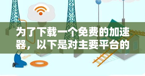 为了下载一个免费的加速器,以下是对主要平台的推荐和建议 为了下载一个免费的加速器,以下是对主要平台的推荐和建议
