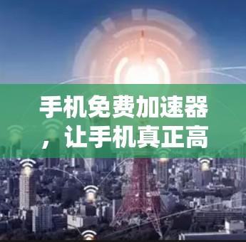 手机免费加速器,让手机真正高效运行 手机免费加速器,让手机真正高效运行