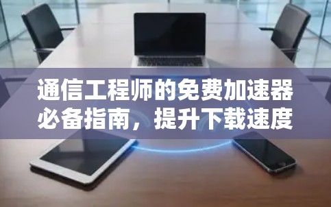 通信工程师的免费加速器必备指南,提升下载速度的高效方法 通信工程师的免费加速器必备指南,提升下载速度的高效方法