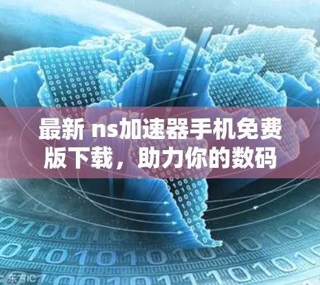 最新 ns加速器手机免费版下载,助力你的数码人生! 最新 ns加速器手机免费版下载,助力你的数码人生!