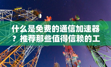 什么是免费的通信加速器?推荐那些值得信赖的工具 什么是免费的通信加速器?推荐那些值得信赖的工具