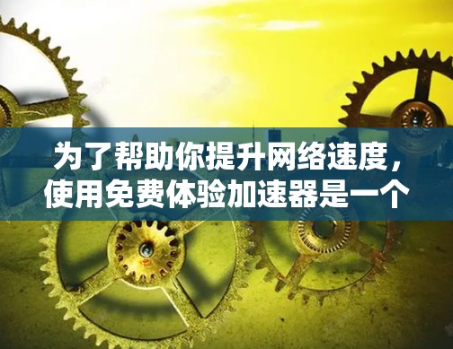 为了帮助你提升网络速度,使用免费体验加速器是一个不错的选择。下面是详细的步骤和建议 为了帮助你提升网络速度,使用免费体验加速器是一个不错的选择。下面是详细的步骤和建议