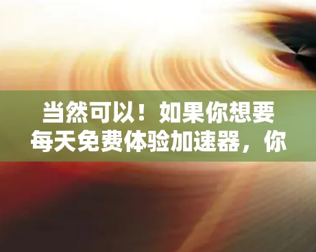 当然可以！如果你想要每天免费体验加速器，你只需按照以下步骤进行