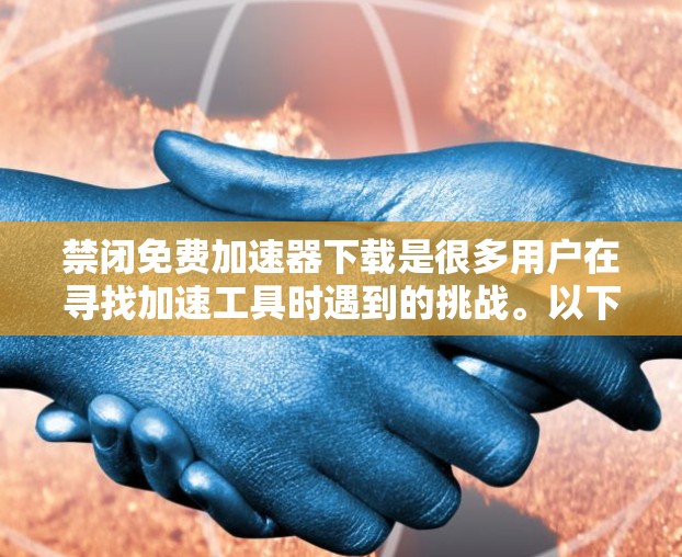 禁闭免费加速器下载是很多用户在寻找加速工具时遇到的挑战。以下是逐步的解决方案,帮助您处理这个问题 禁闭免费加速器下载是很多用户在寻找加速工具时遇到的挑战。以下是逐步的解决方案,帮助您处理这个问题