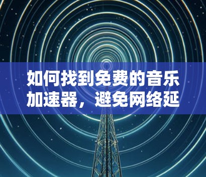 如何找到免费的音乐加速器,避免网络延迟 如何找到免费的音乐加速器,避免网络延迟