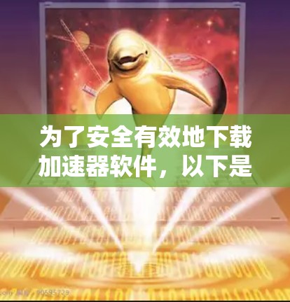 为了安全有效地下载加速器软件,以下是分步骤的建议 为了安全有效地下载加速器软件,以下是分步骤的建议