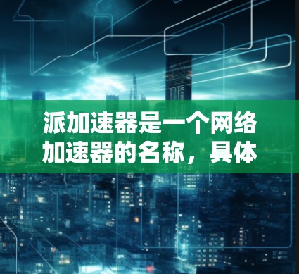 派加速器是一个网络加速器的名称,具体含义取决于平台或应用。以下是一个详细的解释 派加速器是一个网络加速器的名称,具体含义取决于平台或应用。以下是一个详细的解释