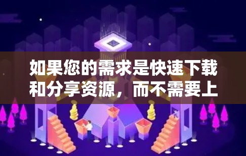 如果您的需求是快速下载和分享资源,而不需要上传太多资源,以下是一些推荐的免费加速器和资源下载平台 如果您的需求是快速下载和分享资源,而不需要上传太多资源,以下是一些推荐的免费加速器和资源下载平台