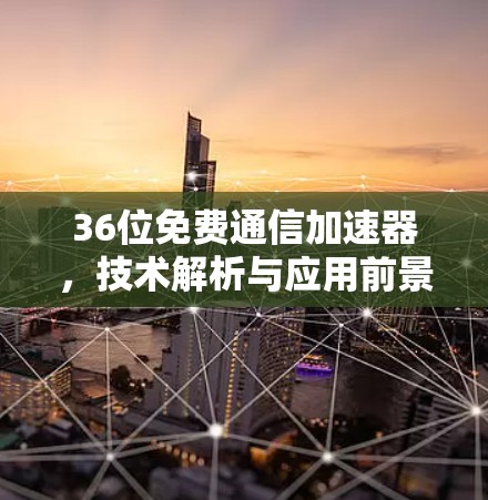 36位免费通信加速器,技术解析与应用前景 36位免费通信加速器,技术解析与应用前景
