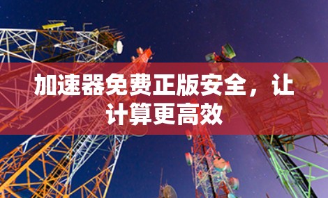 加速器免费正版安全,让计算更高效 加速器免费正版安全,让计算更高效