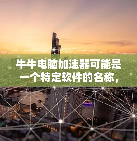 牛牛电脑加速器可能是一个特定软件的名称，但目前尚未找到明确的信息。以下是对此问题的逐步解答