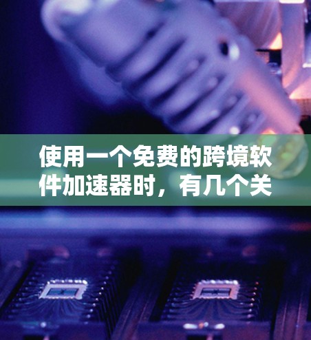 使用一个免费的跨境软件加速器时,有几个关键点需要考虑 使用一个免费的跨境软件加速器时,有几个关键点需要考虑