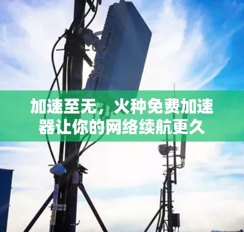 加速至无,火种免费加速器让你的网络续航更久 加速至无,火种免费加速器让你的网络续航更久