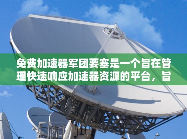 免费加速器军团要塞是一个旨在管理快速响应加速器资源的平台,旨在优化资源分配和用户体验。以下是一个分步骤的总结 免费加速器军团要塞是一个旨在管理快速响应加速器资源的平台,旨在优化资源分配和用户体验。以下是一个分步骤的总结