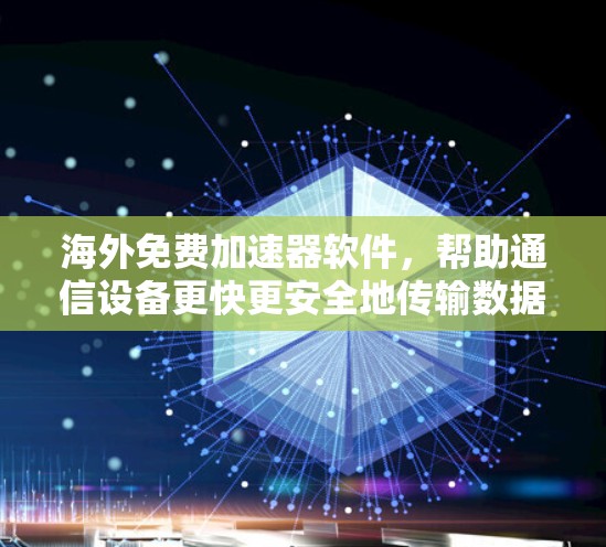 海外免费加速器软件，帮助通信设备更快更安全地传输数据