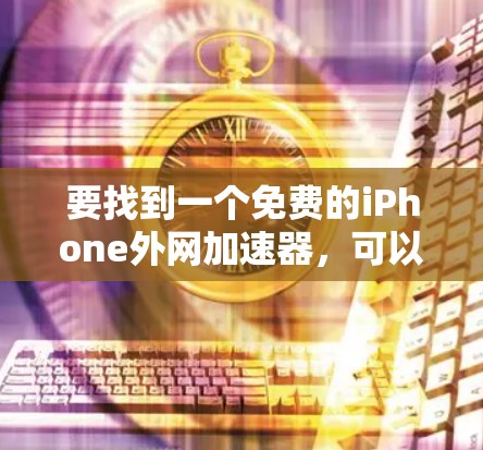 要找到一个免费的iPhone外网加速器,可以按照以下步骤进行 要找到一个免费的iPhone外网加速器,可以按照以下步骤进行