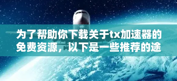 为了帮助你下载关于tx加速器的免费资源，以下是一些推荐的途径和步骤