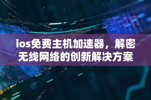 ios免费主机加速器,解密无线网络的创新解决方案 ios免费主机加速器,解密无线网络的创新解决方案