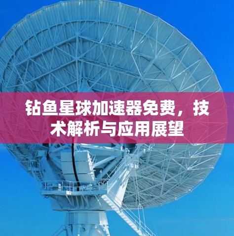 钻鱼星球加速器免费，技术解析与应用展望
