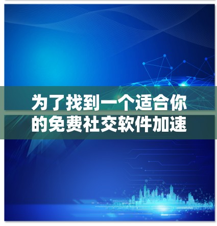 为了找到一个适合你的免费社交软件加速器,以下是一个有条理的步骤指南 为了找到一个适合你的免费社交软件加速器,以下是一个有条理的步骤指南
