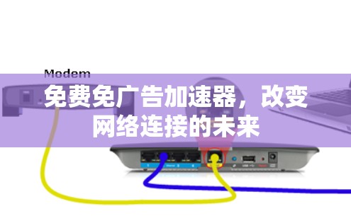 免费免广告加速器,改变网络连接的未来 免费免广告加速器,改变网络连接的未来