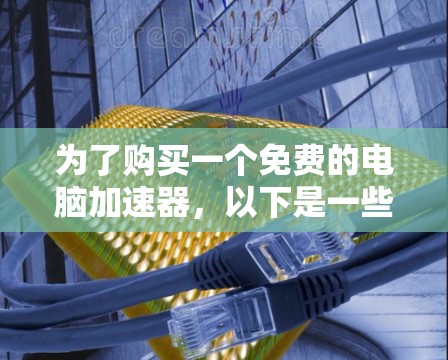 为了购买一个免费的电脑加速器,以下是一些步骤和建议 为了购买一个免费的电脑加速器,以下是一些步骤和建议