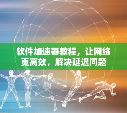软件加速器教程,让网络更高效,解决延迟问题 软件加速器教程,让网络更高效,解决延迟问题
