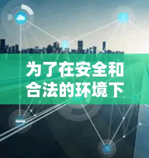 为了在安全和合法的环境下下载加速器,您可以按照以下步骤操作 为了在安全和合法的环境下下载加速器,您可以按照以下步骤操作