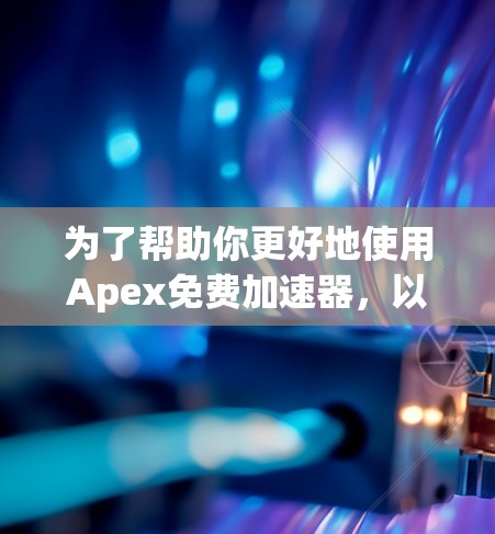 为了帮助你更好地使用Apex免费加速器,以下是一些步骤和建议 为了帮助你更好地使用Apex免费加速器,以下是一些步骤和建议