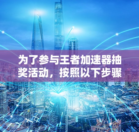 为了参与王者加速器抽奖活动,按照以下步骤操作 为了参与王者加速器抽奖活动,按照以下步骤操作