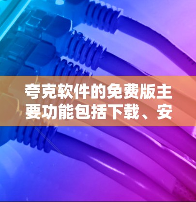 夸克软件的免费版主要功能包括下载、安装和使用,适合基本需求。免费版通常不需要太多资源,适合偶尔使用。付费版则提供更多功能,适合高级用户。用户可以根据需求选择免费版或付费版 夸克软件的免费版主要功能包括下载、安装和使用,适合基本需求。免费版通常不需要太多资源,适合偶尔使用。付费版则提供更多功能,适合高级用户。用户可以根据需求选择免费版或付费版