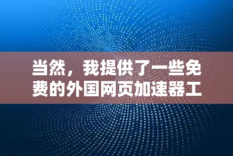 当然,我提供了一些免费的外国网页加速器工具,你可以根据需要选择使用。以下是一些推荐的工具 当然,我提供了一些免费的外国网页加速器工具,你可以根据需要选择使用。以下是一些推荐的工具
