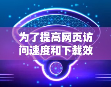为了提高网页访问速度和下载效率，选择合适的加速器是一个明智的选择。以下是一些步骤性的建议，帮助你找到适合自己的加速器