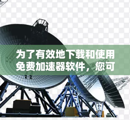 为了有效地下载和使用免费加速器软件，您可以按照以下步骤进行
