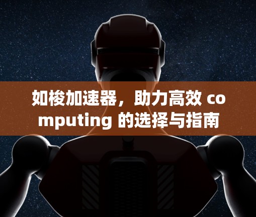 如梭加速器,助力高效 computing 的选择与指南 如梭加速器,助力高效 computing 的选择与指南
