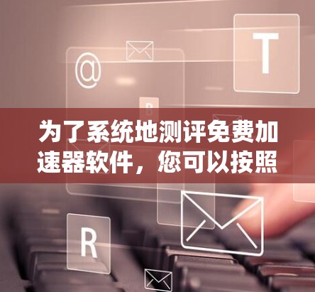 为了系统地测评免费加速器软件,您可以按照以下步骤进行 为了系统地测评免费加速器软件,您可以按照以下步骤进行