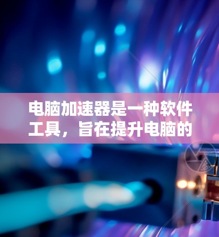 电脑加速器是一种软件工具,旨在提升电脑的启动速度和性能。以下是关于电脑加速器的详细分析 电脑加速器是一种软件工具,旨在提升电脑的启动速度和性能。以下是关于电脑加速器的详细分析