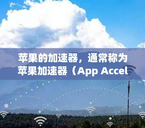 苹果的加速器,通常称为苹果加速器(App Accelerator)是为苹果用户的加速功能而开发的工具。以下是关于苹果免费加速器全网的一些关键信息 苹果的加速器,通常称为苹果加速器(App Accelerator)是为苹果用户的加速功能而开发的工具。以下是关于苹果免费加速器全网的一些关键信息