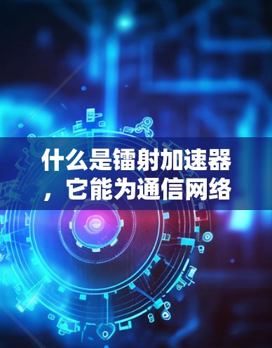 什么是镭射加速器,它能为通信网络带来什么样的优化? 什么是镭射加速器,它能为通信网络带来什么样的优化?