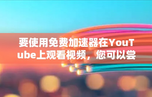 要使用免费加速器在YouTube上观看视频，您可以尝试以下方法