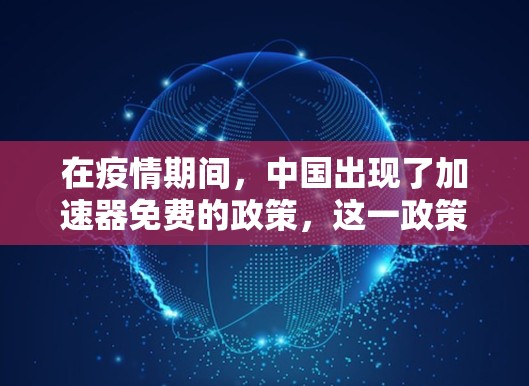 在疫情期间，中国出现了加速器免费的政策，这一政策旨在应对医疗资源紧张和患者需求增加的情况。以下是对这一政策的详细分析