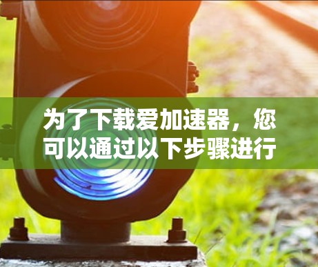 为了下载爱加速器，您可以通过以下步骤进行